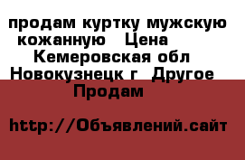 продам куртку мужскую кожанную › Цена ­ 500 - Кемеровская обл., Новокузнецк г. Другое » Продам   